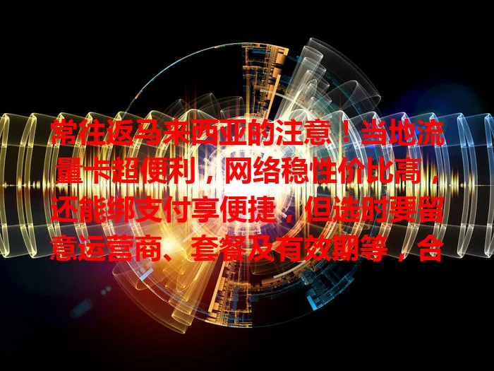常往返马来西亚的注意!当地流量卡超便利,网络稳性价比高,还能绑支付享便捷,但选时要留意运营商、套餐及有效期等,合适的卡能带来诸多便利