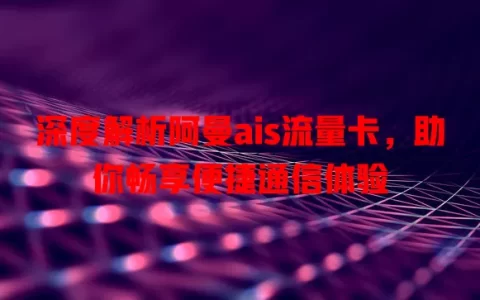 深度解析阿曼ais流量卡，助你畅享便捷通信体验