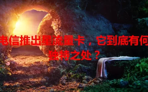 电信推出星流量卡，它到底有何独特之处？