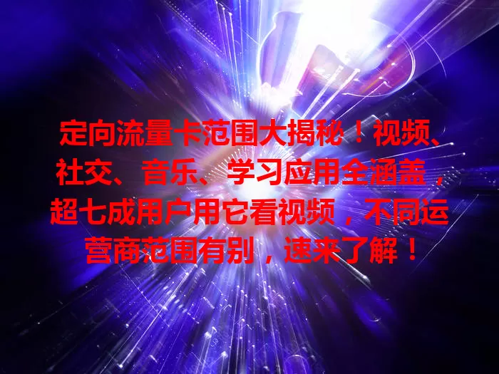 定向流量卡范围大揭秘!视频、社交、音乐、学习应用全涵盖,超七成用户用它看视频,不同运营商范围有别,速来了解!