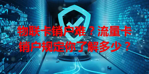 物联卡销户难?流量卡销户规定你了解多少?