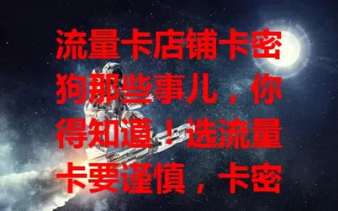 流量卡店铺卡密狗那些事儿，你得知道！选流量卡要谨慎，卡密狗关乎安全，店铺保护措施和自身保管都重要，让其为网络生活保驾护航