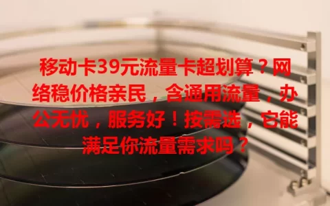 移动卡39元流量卡超划算？网络稳价格亲民，含通用流量，办公无忧，服务好！按需选，它能满足你流量需求吗？