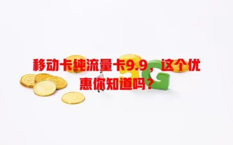 移动卡纯流量卡9.9，这个优惠你知道吗？