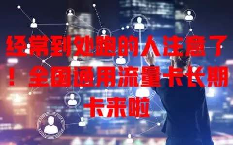 经常到处跑的人注意了！全国通用流量卡长期卡来啦