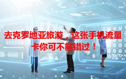 去克罗地亚旅游，这张手机流量卡你可不能错过！