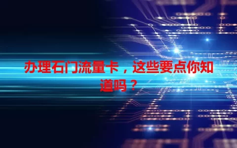 办理石门流量卡，这些要点你知道吗？