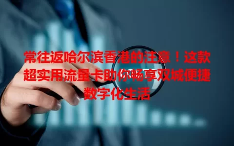 常往返哈尔滨香港的注意！这款超实用流量卡助你畅享双城便捷数字化生活