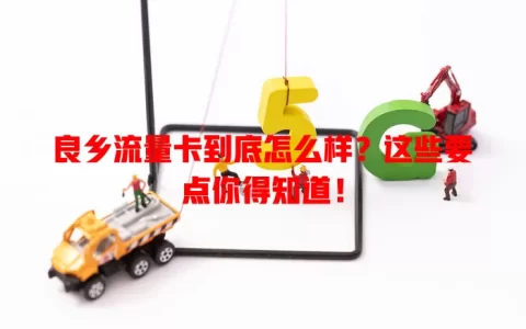 良乡流量卡到底怎么样？这些要点你得知道！