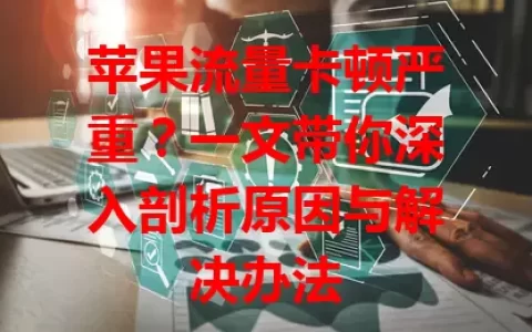 苹果流量卡顿严重？一文带你深入剖析原因与解决办法