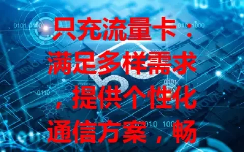 只充流量卡：满足多样需求，提供个性化通信方案，畅享便捷网络生活