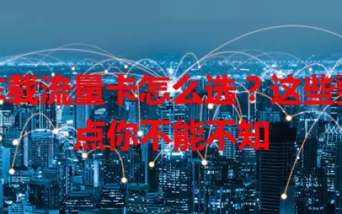 车载流量卡怎么选？这些要点你不能不知