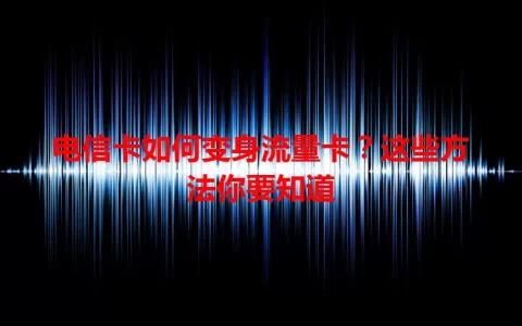 电信卡如何变身流量卡？这些方法你要知道