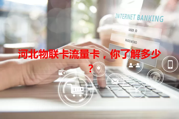 河北物联卡流量卡，你了解多少？