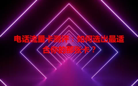 电话流量卡测评：如何选出最适合你的那张卡？