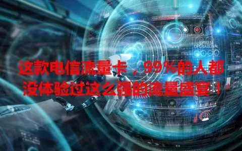 这款电信流量卡，99%的人都没体验过这么强的流量盛宴！