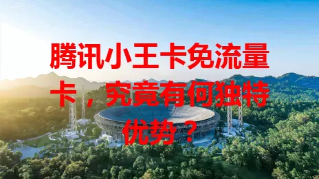 腾讯小王卡免流量卡,究竟有何独特优势?