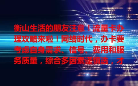 衡山生活的朋友注意！流量卡办理攻略来啦！网络时代，办卡要考虑自身需求、信号、费用和服务质量，综合多因素谨慎选，才能找到适合自己的卡，畅享便捷网络生活！