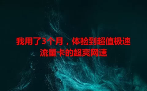 我用了3个月，体验到超值极速流量卡的超爽网速