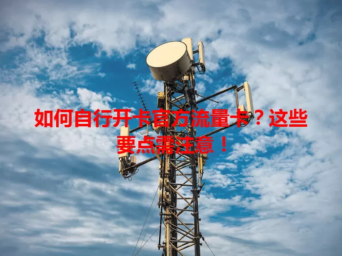 如何自行开卡官方流量卡?这些要点需注意!