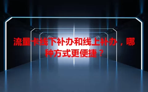 流量卡线下补办和线上补办，哪种方式更便捷？