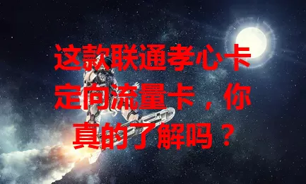 这款联通孝心卡定向流量卡,你真的了解吗?