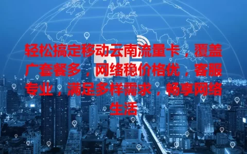 轻松搞定移动云南流量卡，覆盖广套餐多，网络稳价格优，客服专业，满足多样需求，畅享网络生活