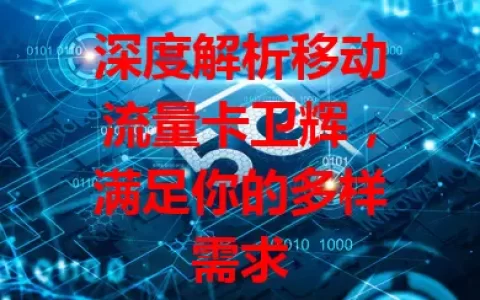 深度解析移动流量卡卫辉，满足你的多样需求