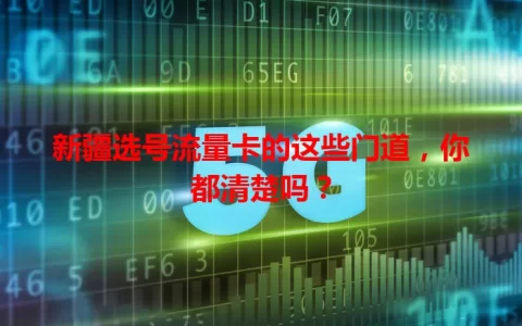 新疆选号流量卡的这些门道，你都清楚吗？