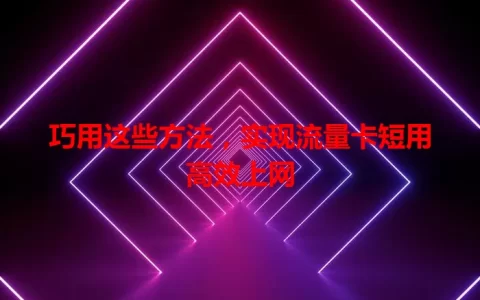 巧用这些方法，实现流量卡短用高效上网