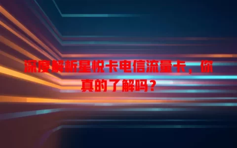 深度解析星悦卡电信流量卡，你真的了解吗？