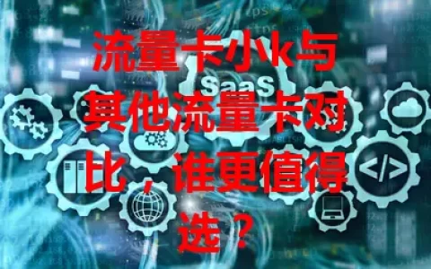 流量卡小k与其他流量卡对比，谁更值得选？