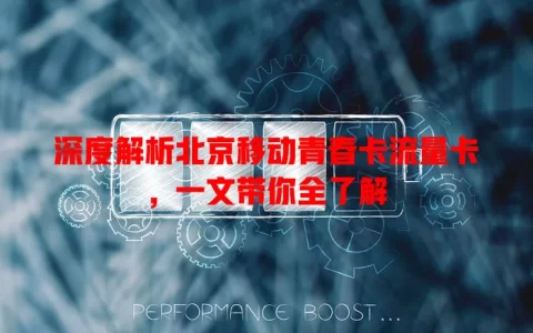 深度解析北京移动青春卡流量卡，一文带你全了解