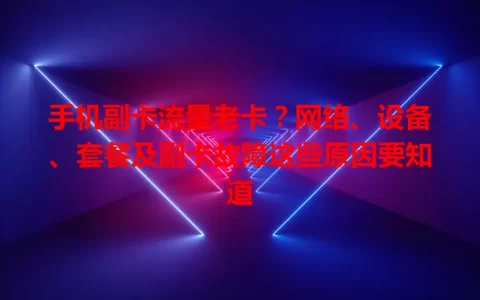手机副卡流量老卡？网络、设备、套餐及副卡故障这些原因要知道