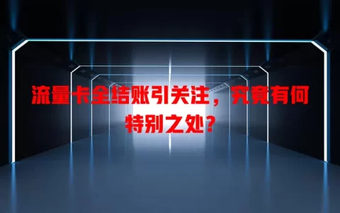 流量卡全结账引关注，究竟有何特别之处？