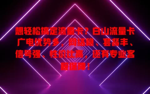 想轻松搞定流量卡？白山流量卡广电优势多，网络稳、套餐丰、信号强、性价比高，还有专业客服保障！