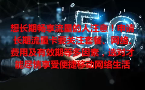 想长期畅享流量的人注意！申请长期流量卡要关注套餐、网络、费用及有效期等多因素，选对才能尽情享受便捷移动网络生活