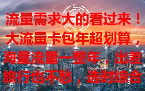 流量需求大的看过来！大流量卡包年超划算，海量流量一整年，出差旅行也不愁，选时综合考量，畅享网络无拘无束