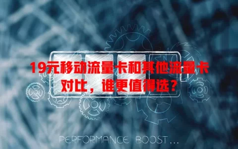 19元移动流量卡和其他流量卡对比，谁更值得选？