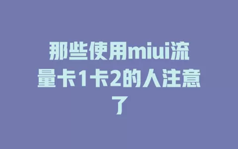 那些使用miui流量卡1卡2的人注意了