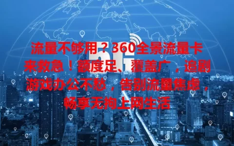 流量不够用？360全景流量卡来救急！额度足、覆盖广，追剧游戏办公不愁，告别流量焦虑，畅享无拘上网生活