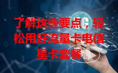 了解这些要点，轻松用好流量卡电信星卡套餐