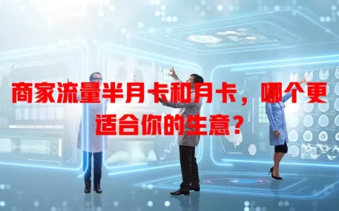 商家流量半月卡和月卡，哪个更适合你的生意？