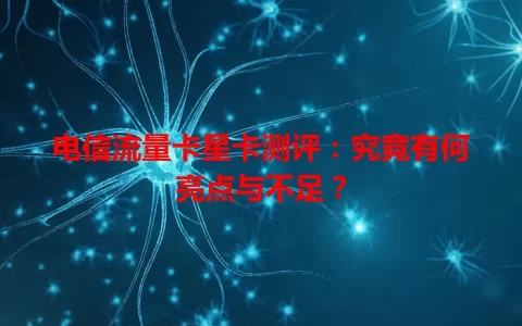 电信流量卡星卡测评：究竟有何亮点与不足？