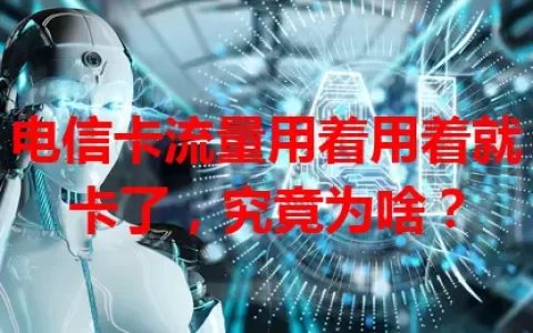 电信卡流量用着用着就卡了，究竟为啥？