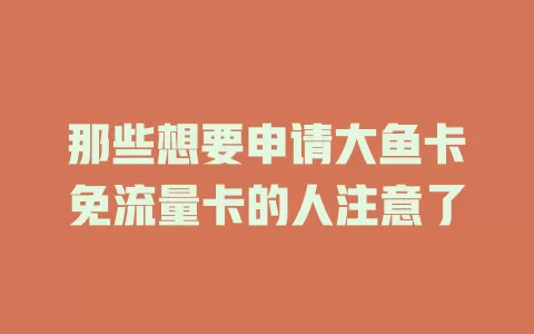 那些想要申请大鱼卡免流量卡的人注意了