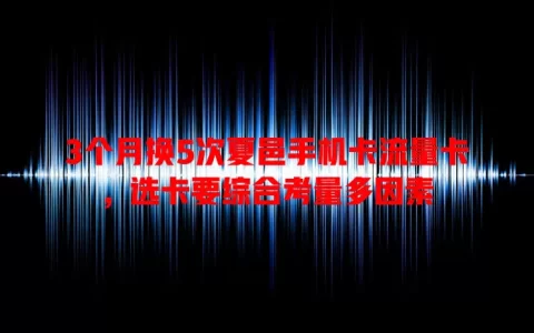 3个月换5次夏邑手机卡流量卡，选卡要综合考量多因素