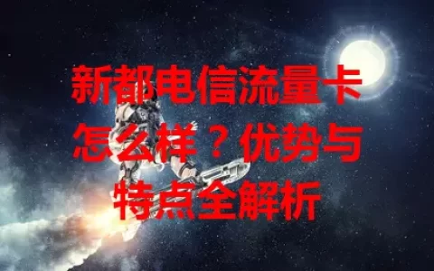 新都电信流量卡怎么样？优势与特点全解析