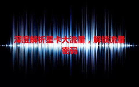 深度解析星卡大流量，解锁流量密码