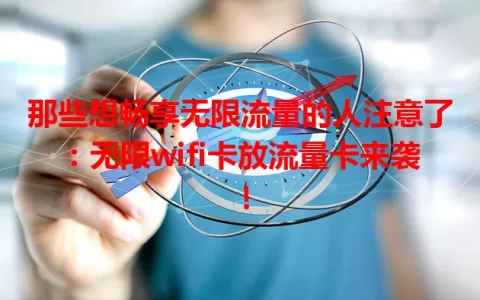 那些想畅享无限流量的人注意了：无限wifi卡放流量卡来袭！